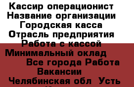 Кассир-операционист › Название организации ­ Городская касса › Отрасль предприятия ­ Работа с кассой › Минимальный оклад ­ 12 500 - Все города Работа » Вакансии   . Челябинская обл.,Усть-Катав г.